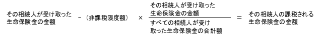その相続人が受け取った生命保険金の金額-(非課税限度額)×(その相続人が受け取った生命保険金の金額÷すべての相続人が受け取った生命保険金の合計額)=その相続人の課税される生命保険金の金額