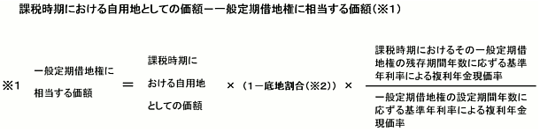 課税時期おける自用地としての価格-(※1)一般定期借地権に相当する価格。(※1)=課税時期における自用地としての価格(1-底地割合(※2))×課税時期における一般定期借地権等の残存期間年数に応ずる基準年利率による複利年金現価率÷一般定期借地権の設定期間年数に応ずる基準年利率による複利年金現価率