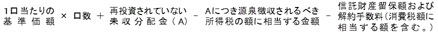1口当たりの基準価格×口数+再投資されていない未収分配金(A)-Aにつき源泉徴収されるべき所得税の額に相当する金額-信託財産留保額及び解約手数料(消費税額に相当する額を含む。)の計算式
