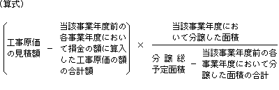 (算式) (工事原価の見積額-当該事業年度前の各事業年度において損金の額に算入した工事原価の額の合計額)×((当該事業年度において分譲した面積)÷(分譲総予定面積-当該事業年度前の各事業年度において分譲した面積の合計))