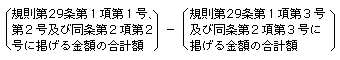 （規則第29条第1項第1号、第2号及び同条第2項第2号に掲げる金額の合計額）-（規則第29条第1項第3号及び同条第2項第3号に掲げる金額の合計額）