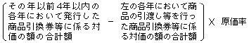 〔その年以前4年以内の各年において発行した商品引換券等に係る対価の額の合計額-左の各年において商品の引渡し等を行った商品引換券等に係る対価の額の合計額〕×原価率